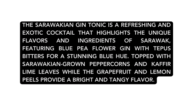 The Sarawakian Gin Tonic is a refreshing and exotic cocktail that highlights the unique flavors and ingredients of Sarawak featuring blue pea flower gin with tepus bitters for a stunning blue hue Topped with Sarawakian grown peppercorns and kaffir lime leaves while the grapefruit and lemon peels provide a bright and tangy flavor