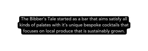 The Bibber s Tale started as a bar that aims satisfy all kinds of palates with it s unique bespoke cocktails that focuses on local produce that is sustainably grown
